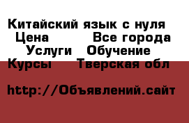 Китайский язык с нуля. › Цена ­ 750 - Все города Услуги » Обучение. Курсы   . Тверская обл.